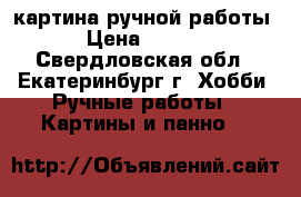 картина ручной работы  › Цена ­ 4 000 - Свердловская обл., Екатеринбург г. Хобби. Ручные работы » Картины и панно   